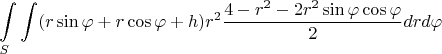 $$\int\limits_{S}\int (r\sin{\varphi} + r\cos{\varphi} + h)r^2\frac{4 - r^2 - 2r^2\sin\varphi\cos\varphi}{2}drd\varphi$$