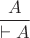 $$\frac{A}{\vdash A}$$