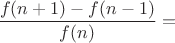 $\displaystyle{\frac{f(n+1)-f(n-1)}{f(n)}=}$