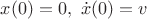 $x(0)=0, \ \dot{x}(0) = v$