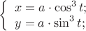 $\left\{ \begin{array}{l}
 x = a \cdot \cos ^3 t; \\ 
 y = a \cdot \sin ^3 t; \\ 
 \end{array} \right.$