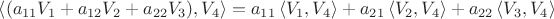 $\left\langle (a_{11}V_1 + a_{12}V_2 + a_{22}V_3), V_4 \right\rangle=
a_{11} \left\langle V_1,V_4 \right\rangle + 
a_{21} \left\langle V_2,V_4 \right\rangle +
a_{22} \left\langle V_3,V_4 \right\rangle $