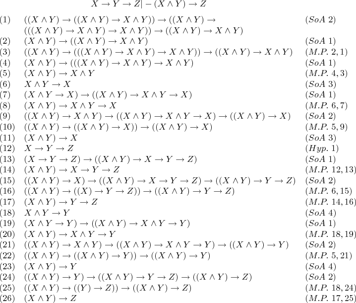 $$X \to Y \to Z|-(X \wedge Y) \to Z $$
$$\begin{array}{lll}
(1) & ((X \wedge Y) \to ((X \wedge Y) \to X \wedge Y)) \to ((X \wedge Y) \to  & (SoA \ 2) \\
 & (((X \wedge Y) \to X \wedge Y) \to X \wedge Y)) \to ((X \wedge Y) \to X \wedge Y) & \\
(2) & (X \wedge Y) \to ((X \wedge Y) \to X \wedge Y) & (SoA \ 1) \\
(3) & ((X \wedge Y) \to (((X \wedge Y) \to X \wedge Y) \to X \wedge Y)) \to ((X \wedge Y) \to X \wedge Y) & (M.P. \ 2, 1) \\
(4) & (X \wedge Y) \to (((X \wedge Y) \to X \wedge Y) \to X \wedge Y) & (SoA \ 1) \\
(5) & (X \wedge Y) \to X \wedge Y & (M.P. \ 4, 3) \\
(6) & X \wedge Y \to X & (SoA \ 3) \\
(7) & (X \wedge Y \to X) \to ((X \wedge Y) \to X \wedge Y \to X) & (SoA \ 1) \\
(8) & (X \wedge Y) \to X \wedge Y \to X & (M.P. \ 6, 7) \\
(9) & ((X \wedge Y) \to X \wedge Y) \to ((X \wedge Y) \to X \wedge Y \to X) \to ((X \wedge Y) \to X) & (SoA \ 2) \\
(10) & ((X \wedge Y) \to ((X \wedge Y) \to X)) \to ((X \wedge Y) \to X) & (M.P. \ 5, 9) \\
(11) & (X \wedge Y) \to X & (SoA \ 3) \\
(12) & X \to Y \to Z & (Hyp. \ 1) \\
(13) & (X \to Y \to Z) \to ((X \wedge Y) \to X \to Y \to Z) & (SoA \ 1) \\
(14) & (X \wedge Y) \to X \to Y \to Z & (M.P. \ 12, 13) \\
(15) & ((X \wedge Y) \to X) \to ((X \wedge Y) \to X \to Y \to Z) \to ((X \wedge Y) \to Y \to Z) & (SoA \ 2) \\
(16) & ((X \wedge Y) \to ((X) \to Y \to Z)) \to ((X \wedge Y) \to Y \to Z) & (M.P. \ 6, 15) \\
(17) & (X \wedge Y) \to Y \to Z & (M.P. \ 14, 16) \\
(18) & X \wedge Y \to Y & (SoA \ 4) \\
(19) & (X \wedge Y \to Y) \to ((X \wedge Y) \to X \wedge Y \to Y) & (SoA \ 1) \\
(20) & (X \wedge Y) \to X \wedge Y \to Y & (M.P. \ 18, 19) \\
(21) & ((X \wedge Y) \to X \wedge Y) \to ((X \wedge Y) \to X \wedge Y \to Y) \to ((X \wedge Y) \to Y) & (SoA \ 2) \\
(22) & ((X \wedge Y) \to ((X \wedge Y) \to Y)) \to ((X \wedge Y) \to Y) & (M.P. \ 5, 21) \\
(23) & (X \wedge Y) \to Y & (SoA \ 4) \\
(24) & ((X \wedge Y) \to Y) \to ((X \wedge Y) \to Y \to Z) \to ((X \wedge Y) \to Z) & (SoA \ 2) \\
(25) & ((X \wedge Y) \to ((Y) \to Z)) \to ((X \wedge Y) \to Z) & (M.P. \ 18, 24) \\
(26) & (X \wedge Y) \to Z & (M.P. \ 17, 25) \\
\end{array}$$
