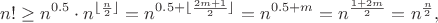 $${n!}\geq n^{0.5}\cdot n^{\lfloor \frac n 2 \rfloor}=n^{0.5+\lfloor \frac {2m+1} 2 \rfloor}=n^{0.5+m}=n^{\frac{1+2m} 2}=n^{\frac n 2},$$ $${n!}\geq n^{0.5}\cdot n^{\lfloor \frac n 2 \rfloor}=n^{0.5+\lfloor \frac {2m+1} 2 \rfloor}=n^{0.5+m}=n^{\frac{1+2m} 2}=n^{\frac n 2},$$