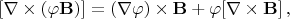 $[\nabla \times (\varphi \mathbf{B})]= (\nabla \varphi) \times \mathbf{B}+\varphi [\nabla \times \mathbf{B}] \, ,$