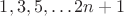 $1, 3, 5, \dots 2n + 1$