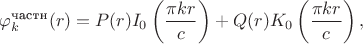 $$
\varphi_k^\text{частн} (r) = P(r) I_0\left( \dfrac{\pi k r}{c} \right) + Q(r) K_0 \left( \dfrac{\pi k r}{c} \right),
$$