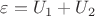 ${\varepsilon}={U_1}+{U_2}$ ${\varepsilon}={U_1}+{U_2}$