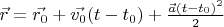 $\vec{r} = \vec{r_0} + \vec{v_0}(t - t_0) + \frac{\vec{a}(t - t_0)^2}{2}$
