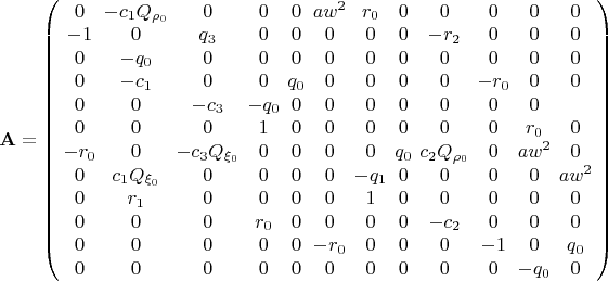 $\mathbf{A}= \left ( 
	\arraycolsep=2pt\begin{array}{cccccccccccc}
		0 & - c_1 Q_{\rho _0 } & 0& 0& 0 & aw^2 & r_0 & 0 & 0 & 0 & 0 & 0  \\
		- 1 & 0 & q_3 & 0 & 0 & 0 & 0 & 0 & - r_2 & 0 & 0 & 0  \\
		0 & - q_{0} & 0 & 0 & 0 & 0 & 0 & 0 & 0 & 0 & 0 & 0\\
		0  & - c_{1}  & 0 & 0 & q_0 & 0 & 0 & 0 & 0  & - r_0  & 0 & 0\\
		0 & 0 & -c_{3} &  - q_0 & 0 & 0 & 0 & 0 & 0 & 0 & 0\\
		0 & 0 & 0 & 1 & 0 & 0 & 0 & 0 & 0 & 0 & r_0 &  0\\
		- r_0  & 0  & - c_3 Q_{\xi _0 }  & 0 & 0 & 0 & 0 & q_0 &  c_2 Q_{\rho _0 }  & 0 &
		aw^2  & 0\\
		0 & c_1 Q_{\xi _0 }  & 0 & 0 & 0 & 0  & - q_1  & 0 & 0 & 0 & 0 & aw^2 \\
		0 & r_1  & 0 & 0 & 0 & 0 & 1 & 0 & 0 & 0 & 0 & 0\\
		0 & 0 & 0 & r_0  & 0 & 0 & 0 & 0  & - c_{2}  & 0 & 0 & 0\\
		0 & 0 & 0 & 0 & 0  & - r_0  & 0 & 0 & 0  & - 1 & 0 & q_0  \\
		0 & 0 & 0 & 0 & 0 & 0 & 0 & 0 & 0 & 0  & - q_0  & 0 \\
	\end{array}
	\right )
$