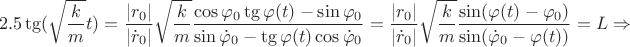 $$2.5\tg(\sqrt{\frac{k}{m}}t)=\frac{|r_0|}{|\dot{r}_0|}\sqrt{\frac{k}{m}}\frac{\cos\varphi_0\tg\varphi(t)-\sin\varphi_0}{\sin\dot{\varphi}_0-\tg\varphi(t)\cos\dot{\varphi}_0}=\frac{|r_0|}{|\dot{r}_0|}\sqrt{\frac{k}{m}}\frac{\sin(\varphi(t)-\varphi_0)}{\sin(\dot{\varphi}_0-\varphi(t))}=L\Rightarrow$$