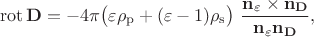 $$\operatorname{rot}\mathbf{D}=-4\pi\bigl(\varepsilon\rho_\mathrm{p}+(\varepsilon-1)\rho_\mathrm{s}\bigr)\,\,\dfrac{\mathbf{n}_\varepsilon\times\mathbf{n}_\mathbf{D}}{\mathbf{n}_\varepsilon\mathbf{n}_\mathbf{D}},$$