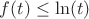 $f (t) \le \ln (t) $