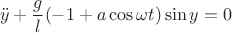 $$\ddot y+\frac{g}{l}(-1+a\cos \omega t)\sin y=0$$
