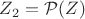 $Z_2=\mathcal P(Z)$