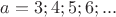 $a=3; 4; 5; 6;...$