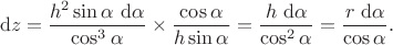 $$ \mathrm dz = \dfrac{h^2 \sin \alpha \ \mathrm d\alpha }{\cos^3 \alpha} \times \dfrac{\cos \alpha}{h \sin \alpha} = \dfrac{h \ \mathrm d\alpha}{\cos^2 \alpha} = \dfrac{r \ \mathrm d \alpha}{\cos \alpha}.$$