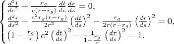 $$\begin{cases}\frac{d^2t}{ds^2}+\frac{r_g}{r(r-r_g)}\frac{dt}{ds}\frac{dr}{ds}=0,\\ \frac{d^2r}{ds^2}+\frac{c^2r_g(r-r_g)}{2r^3}\left(\frac{dt}{ds}\right)^2-\frac{r_g}{2r(r-r_g)}\left(\frac{dr}{ds}\right)^2=0,\\ \left(1-\frac{r_g}r\right)c^2\left(\frac{dt}{ds}\right)^2-\frac 1{1-\frac{r_g}r}\left(\frac{dr}{ds}\right)^2=1.\end{cases}$$