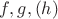 $f,g,(h)$