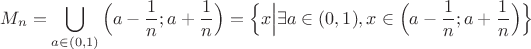 $$M_n=\bigcup \limits _{a\in (0,1)} \Big(a-\frac {1}{n}; a+\frac {1}{n}\Big)=\Big\{x\Big|\exists a\in(0,1),x\in\Big(a-\frac {1}{n}; a+\frac {1}{n}\Big)\Big\}$$