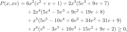 $$\begin{aligned} P(x,xv)={}&6x^2(v^2+v+1)+2x^3(5v^3+9v+7)\\
&+2x^4(5v^4-5v^3+9v^2+19v+8)\\
&+x^5(5v^5-10v^4+6v^3+34v^2+31v+9)\\
&+x^6(v^6-3v^5+10v^3+15v^2+9v+2)\ge 0, \end{aligned}$$ $$\begin{aligned} P(x,xv)={}&6x^2(v^2+v+1)+2x^3(5v^3+9v+7)\\
&+2x^4(5v^4-5v^3+9v^2+19v+8)\\
&+x^5(5v^5-10v^4+6v^3+34v^2+31v+9)\\
&+x^6(v^6-3v^5+10v^3+15v^2+9v+2)\ge 0, \end{aligned}$$