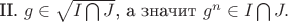 II. $g \in \sqrt{I \bigcap J}$, а значит $g^n \in I \bigcap J.$ II. $g \in \sqrt{I \bigcap J}$, а значит $g^n \in I \bigcap J.$