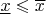 $\underline{x} \leqslant \overline{x}$