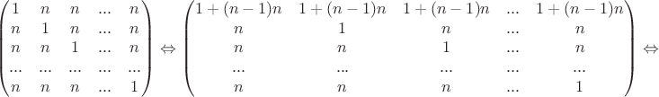 $$\begin{pmatrix}1&n&n&...&n\\ n&1&n&...&n\\  n&n&1&...&n\\ ...&...&...&...&...\\n&n&n&...&1\\ \end{pmatrix}\Leftrightarrow \begin{pmatrix}1+(n-1)n&1+(n-1)n&1+(n-1)n&...&1+(n-1)n\\  n&1&n&...&n\\  n&n&1&...&n\\ ...&...&...&...&...\\n&n&n&...&1 \end{pmatrix}\Leftrightarrow$$