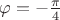 $\varphi=-\frac {\pi} 4$
