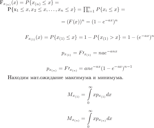 $$$
F_{x_{(n)}}(x)=P\{x_{(n)}\le x\}=

P\{x_1\le x, x_2\le x,\dots,x_n\le x\}= \prod_{i=1}^n P\{x_i\le x\}=$$

$$
=(F(x))^n=(1-e^{-ax})^n$$

$$
F_{x_{(1)}}(x)=P\{x_{(1)}\le  x\}=1-P\{x_{(1)}> x\}=1-(e^{-ax})^n
$$

$$
p_{x_{(1)}}=F\prime_{x_{(1)}}=n a e^{-anx}
$$

$$
p_{x_{(n)}}=F\prime_{x_{(n)}}=a n e^{-ax} (1-e^{-ax})^{n-1}
$$

Находим мат.ожидание максимума и минимума. 
$$
M_{x_{(1)}}=\int\limits_{0}^\infty x p_{x_{(1)}}dx$$
$$
M_{x_{(n)}}=\int\limits_{0}^\infty x p_{x_{(n)}}dx
$$$