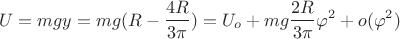 $$ U = mgy = mg (R-\frac{4R}{3 \pi}) = U_o + mg\frac{2R}{3\pi} \varphi^2 + o(\varphi^2)  $$