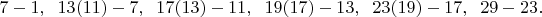 $7-1,\;\;13(11)-7,\;\;17(13)-11,\;\;19(17)-13,\;\;23(19)-17,\;\;29-23.$