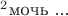 ${}^2\text{мочь ...}$