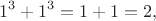 $$1^3+1^3 = 1 + 1 = 2,$$