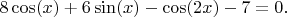$8 \cos(x) + 6 \sin(x) - \cos(2x) - 7 = 0. $
