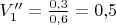 $V_1''=\tfrac{0{,}3}{0{,}6}=0{,}5$