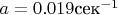 $a=0.019\text{сек}^{-1}$