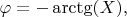 $\varphi=-\arctg (X),$