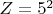 $Z=5^2$