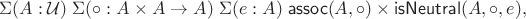 $$\Sigma(A:\mathcal U)\; \Sigma({\circ}:A\times A\to A)\; \Sigma(e:A)\; \mathsf{assoc}(A,{\circ})\times\mathsf{isNeutral}(A,{\circ},e),$$