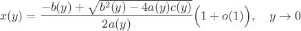 $$x(y)=\frac{-b(y)+\sqrt{b^2(y)-4a(y)c(y)}}{2a(y)}\Big(1+o(1)\Big),\quad y\to 0$$