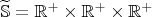 $\widetilde{\mathbb{S}}=\mathbb{R}^+\times\mathbb{R}^+\times\mathbb{R}^+$
