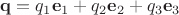 $\mathbf{q}=q_1\mathbf{e}_1+q_2\mathbf{e}_2+q_3\mathbf{e}_3$