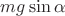$mg \sin \alpha$