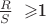 $ 
$$ \frac {R}{S}\ \geqslant\)1
$