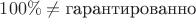 $100\% \ne \text{гарантированно}$