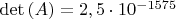 $\det \left( A \right) = 2,5 \cdot 10^{ - 1575} $
