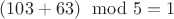 $(103+63) \mod 5 = 1$