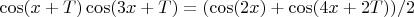 $\cos(x+T)\cos(3x+T)=(\cos(2x)+\cos(4x+2T))/2$