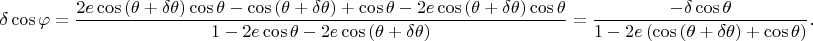 $$\delta\cos{\varphi} = \dfrac{2e\cos{\left(\theta + \delta\theta\right)}\cos{\theta} - \cos{\left(\theta + \delta\theta\right)} + \cos{\theta} - 2e\cos{\left(\theta + \delta\theta\right)}\cos{\theta}}{1 - 2e\cos{\theta} - 2e\cos{\left(\theta + \delta\theta\right)}} = \dfrac{- \delta\cos{\theta}}{1 - 2e\left(\cos{\left(\theta + \delta\theta\right)} + \cos{\theta}\right)}.$$